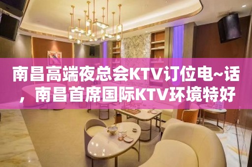 南昌高端夜总会KTV订位电~话，南昌首席国际KTV环境特好