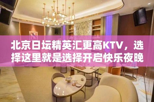 北京日坛精英汇更高KTV，选择这里就是选择开启快乐夜晚