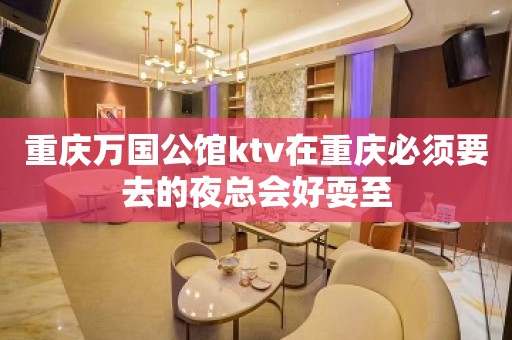 重庆万国公馆ktv在重庆必须要去的夜总会好耍至