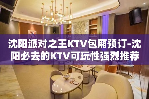 沈阳派对之王KTV包厢预订-沈阳必去的KTV可玩性强烈推荐