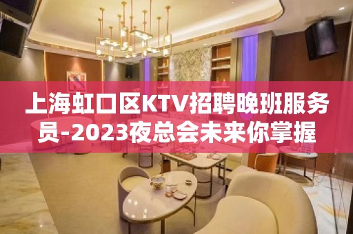 上海虹口区KTV招聘晚班服务员-2023夜总会未来你掌握