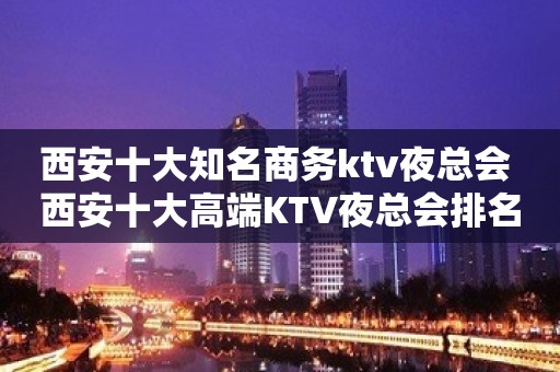 西安十大知名商务ktv夜总会 西安十大高端KTV夜总会排名？