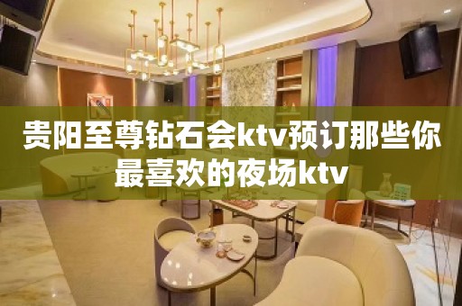 贵阳至尊钻石会ktv预订那些你最喜欢的夜场ktv