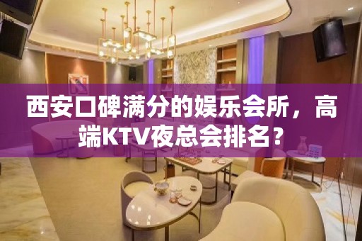 西安口碑满分的娱乐会所，高端KTV夜总会排名？