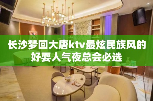 长沙梦回大唐ktv最炫民族风的好耍人气夜总会必选