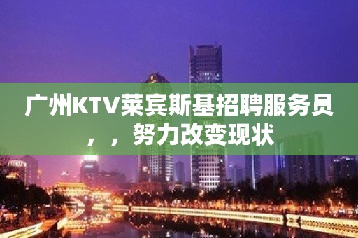 广州KTV莱宾斯基招聘服务员，，努力改变现状