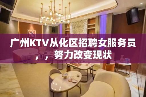 广州KTV从化区招聘女服务员，，努力改变现状