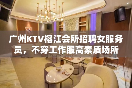 广州KTV榕江会所招聘女服务员，不穿工作服高素质场所