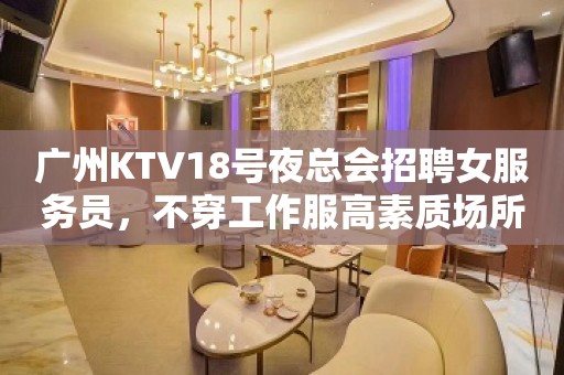 广州KTV18号夜总会招聘女服务员，不穿工作服高素质场所