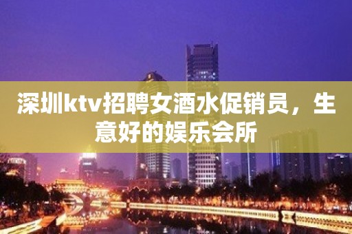 深圳ktv招聘女酒水促销员，生意好的娱乐会所