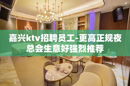 嘉兴ktv招聘员工-更高正规夜总会生意好强烈推荐