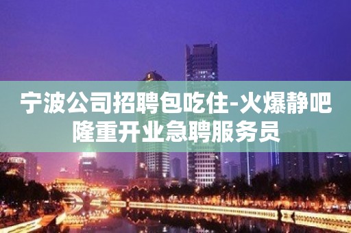 宁波公司招聘包吃住-火爆静吧隆重开业急聘服务员