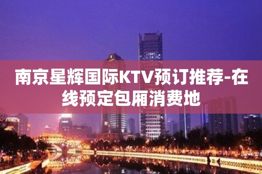 南京星辉国际KTV预订推荐-在线预定包厢消费地