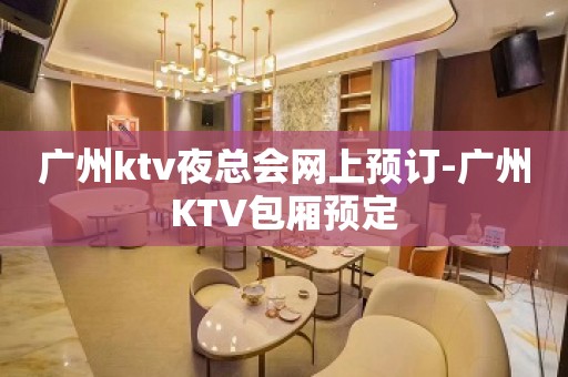 广州ktv夜总会网上预订-广州KTV包厢预定