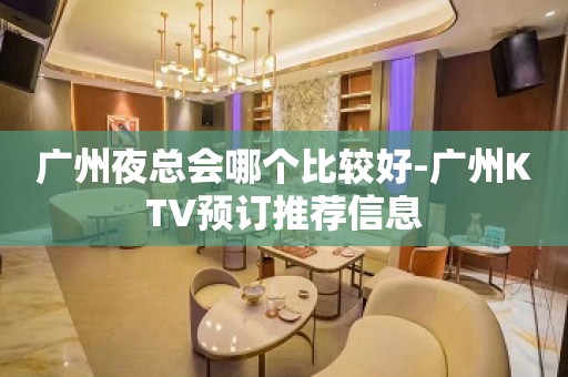 广州夜总会哪个比较好-广州KTV预订推荐信息