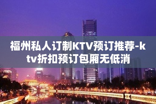 福州私人订制KTV预订推荐-ktv折扣预订包厢无低消