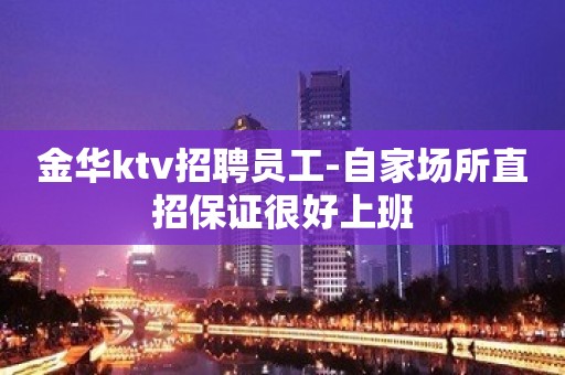 金华ktv招聘员工-自家场所直招保证很好上班