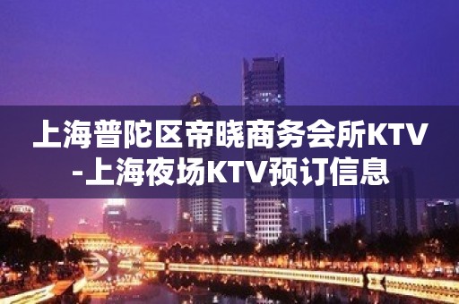 上海普陀区帝晓商务会所KTV-上海夜场KTV预订信息