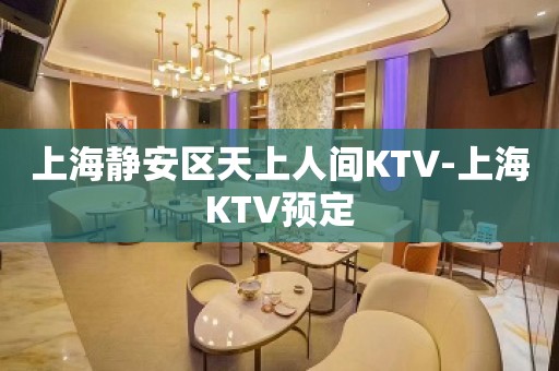 上海静安区天上人间KTV-上海KTV预定