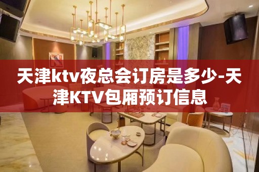 天津ktv夜总会订房是多少-天津KTV包厢预订信息