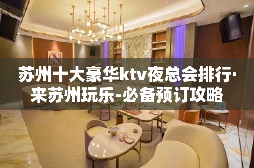 苏州十大豪华ktv夜总会排行·来苏州玩乐-必备预订攻略