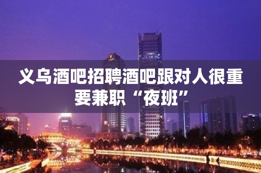 义乌酒吧招聘酒吧跟对人很重要兼职“夜班”