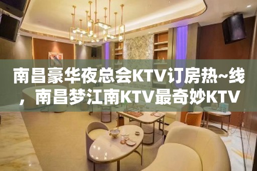 南昌豪华夜总会KTV订房热~线，南昌梦江南KTV最奇妙KTV排名大全