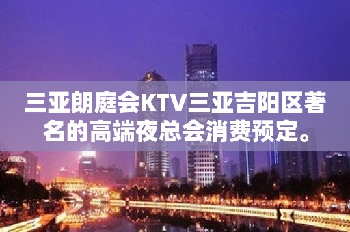 三亚朗庭会KTV三亚吉阳区著名的高端夜总会消费预定。