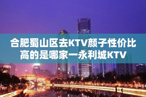 合肥蜀山区去KTV颜子性价比高的是哪家一永利城KTV