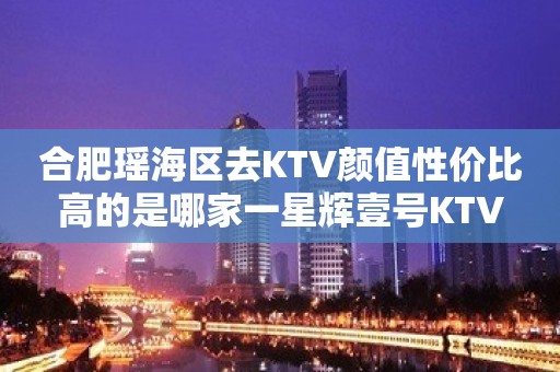 合肥瑶海区去KTV颜值性价比高的是哪家一星辉壹号KTV