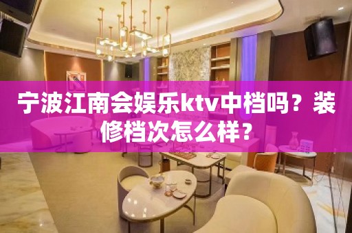 宁波江南会娱乐ktv中档吗？装修档次怎么样？