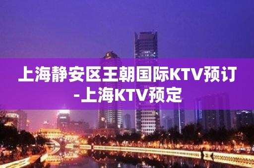 上海静安区王朝国际KTV预订-上海KTV预定