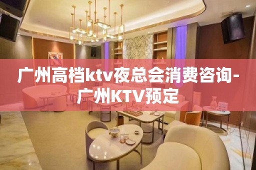 广州高档ktv夜总会消费咨询-广州KTV预定