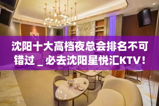 沈阳十大高档夜总会排名不可错过＿必去沈阳星悦汇KTV！