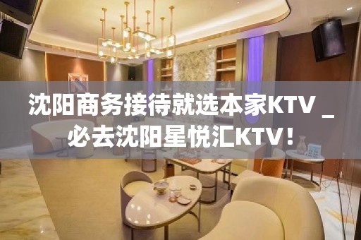 沈阳商务接待就选本家KTV＿必去沈阳星悦汇KTV！