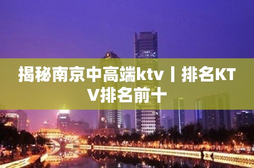 揭秘南京中高端ktv丨排名KTV排名前十