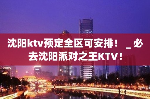 沈阳ktv预定全区可安排！＿必去沈阳派对之王KTV！