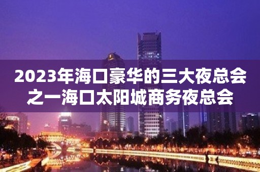 2023年海口豪华的三大夜总会之一海口太阳城商务夜总会