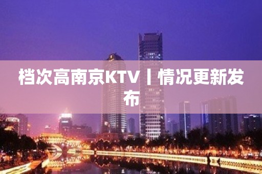 档次高南京KTV丨情况更新发布