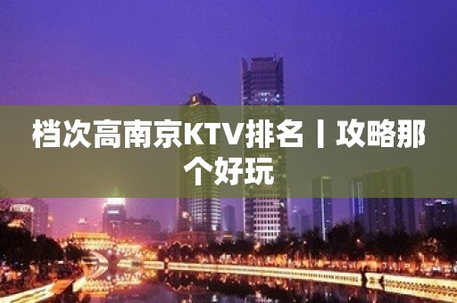 档次高南京KTV排名丨攻略那个好玩