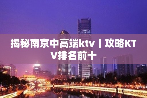 揭秘南京中高端ktv丨攻略KTV排名前十