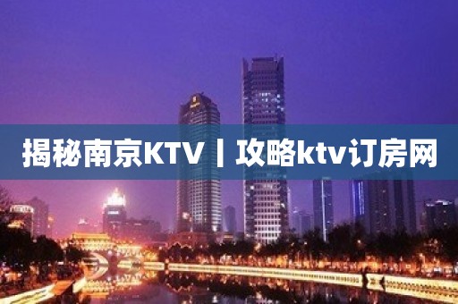 揭秘南京KTV丨攻略ktv订房网