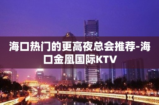 海口热门的更高夜总会推荐-海口金凰国际KTV