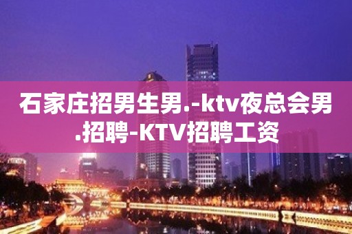 石家庄招男生男.-ktv夜总会男.招聘-KTV招聘工资