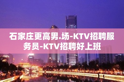 石家庄更高男.场-KTV招聘服务员-KTV招聘好上班