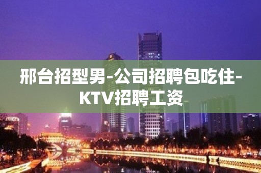 邢台招型男-公司招聘包吃住-KTV招聘工资