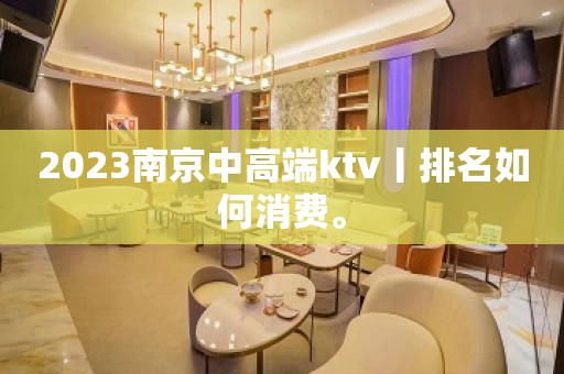 2023南京中高端ktv丨排名如何消费。