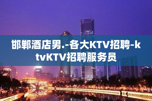 邯郸酒店男.-各大KTV招聘-ktvKTV招聘服务员