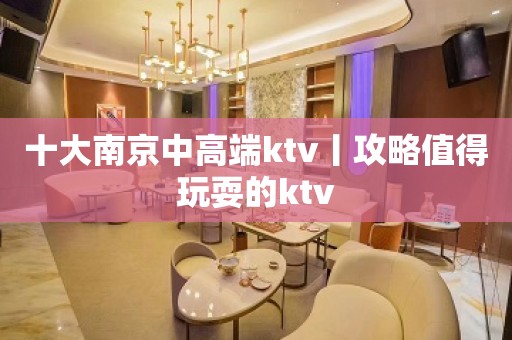 十大南京中高端ktv丨攻略值得玩耍的ktv