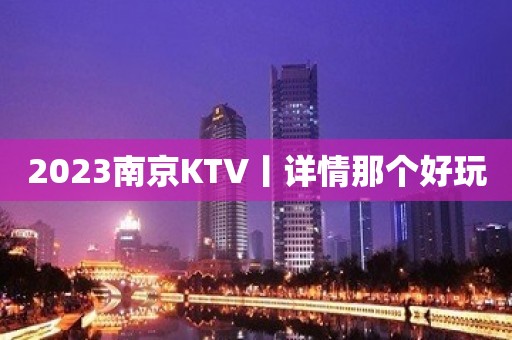 2023南京KTV丨详情那个好玩